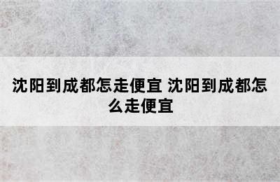 沈阳到成都怎走便宜 沈阳到成都怎么走便宜